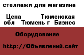 стеллажи для магазина › Цена ­ 500 - Тюменская обл., Тюмень г. Бизнес » Оборудование   